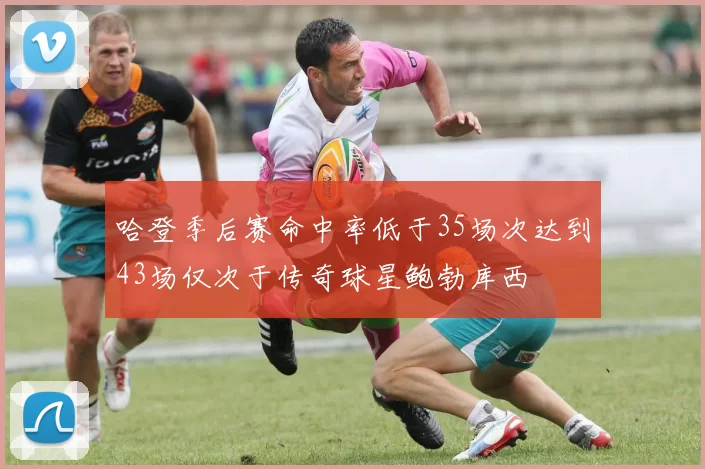 哈登季后赛命中率低于35场次达到43场仅次于传奇球星鲍勃库西