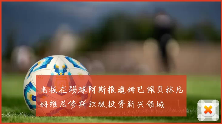 老板在踢球阿斯报道姆巴佩贝林厄姆维尼修斯积极投资新兴领域