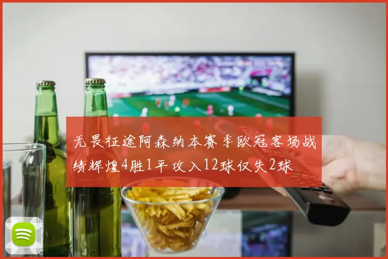 无畏征途阿森纳本赛季欧冠客场战绩辉煌4胜1平攻入12球仅失2球