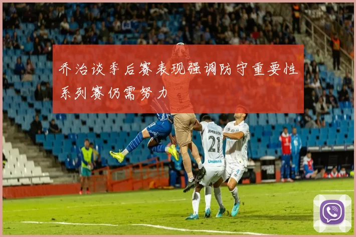 乔治谈季后赛表现强调防守重要性系列赛仍需努力