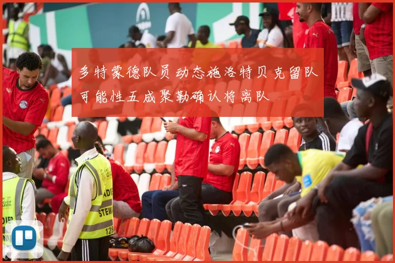 多特蒙德队员动态施洛特贝克留队可能性五成聚勒确认将离队