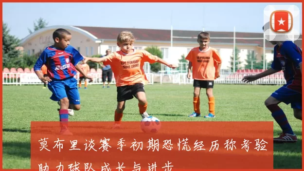 莫布里谈赛季初期恐慌经历称考验助力球队成长与进步