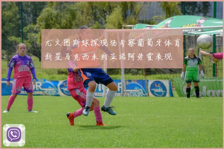 尤文图斯球探现场考察葡萄牙体育新星马克西米利亚诺阿劳霍表现