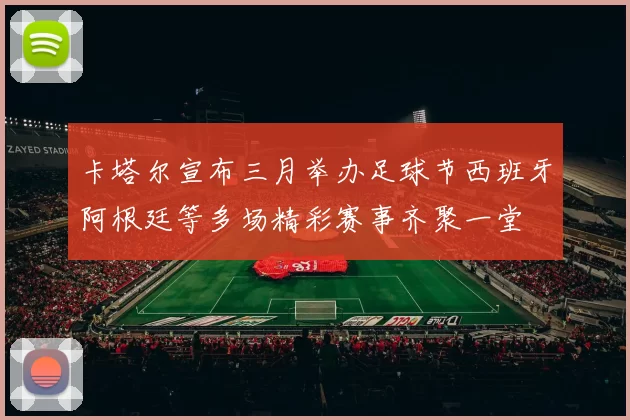 卡塔尔宣布三月举办足球节西班牙阿根廷等多场精彩赛事齐聚一堂