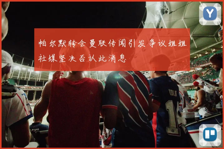 帕尔默转会曼联传闻引发争议姐姐社媒坚决否认此消息