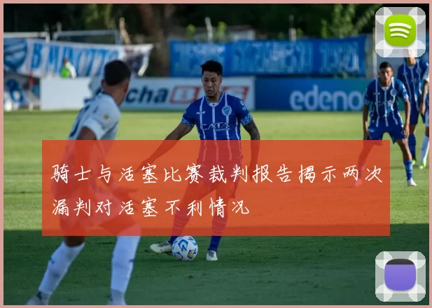 骑士与活塞比赛裁判报告揭示两次漏判对活塞不利情况