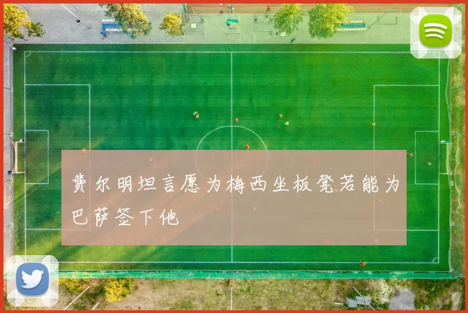 费尔明坦言愿为梅西坐板凳若能为巴萨签下他
